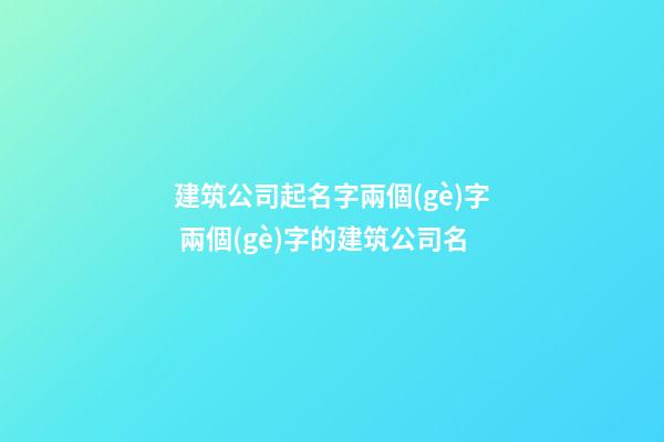 建筑公司起名字兩個(gè)字 兩個(gè)字的建筑公司名-第1張-公司起名-玄機(jī)派